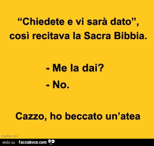 Chiedete e vi sarà dato, così recitava la sacra bibbia. Me la dai? No. Cazzo, ho beccato un'atea