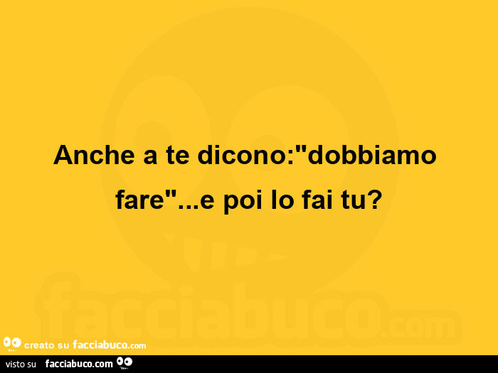 Anche a te dicono: "dobbiamo fare"… e poi lo fai tu?
