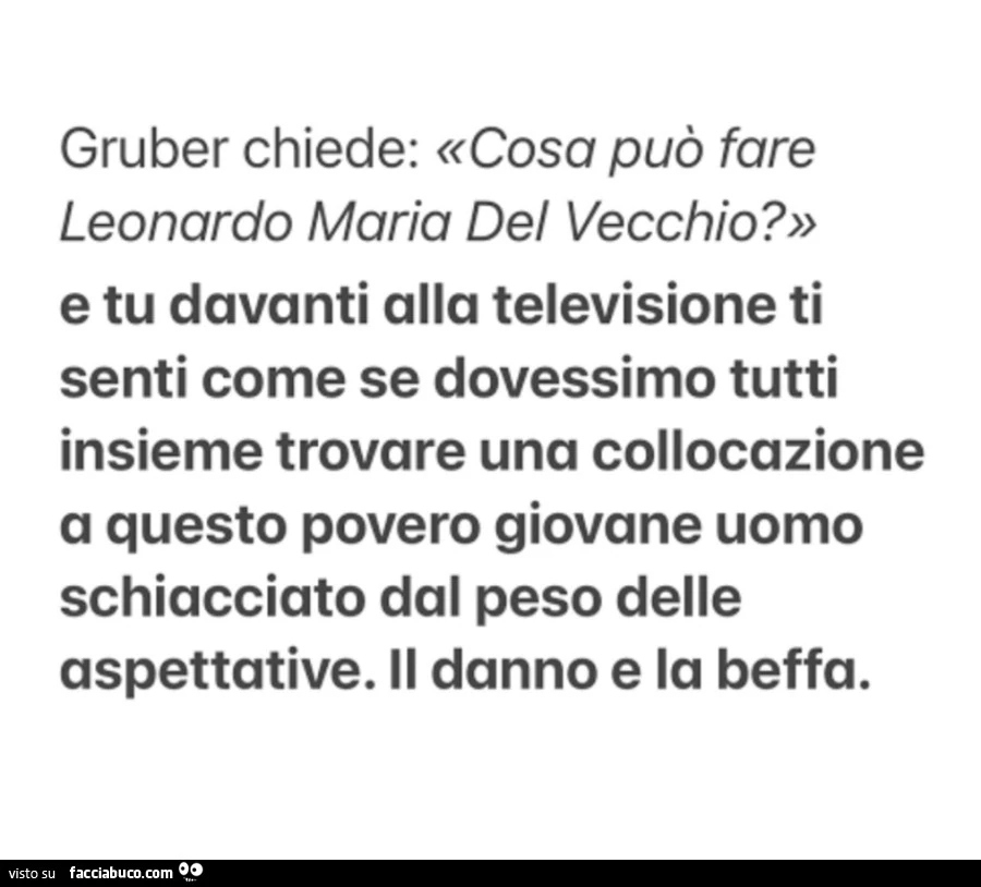 Gruber chiede: Cosa puรฒ fare Leonardo Maria Del Vecchio? E tu davanti alla televisione ti senti come se dovessimo tutti insieme trovare una collocazione a questo povero giovane uomo schiacciato dal peso delle aspettative. II danno e la beffa