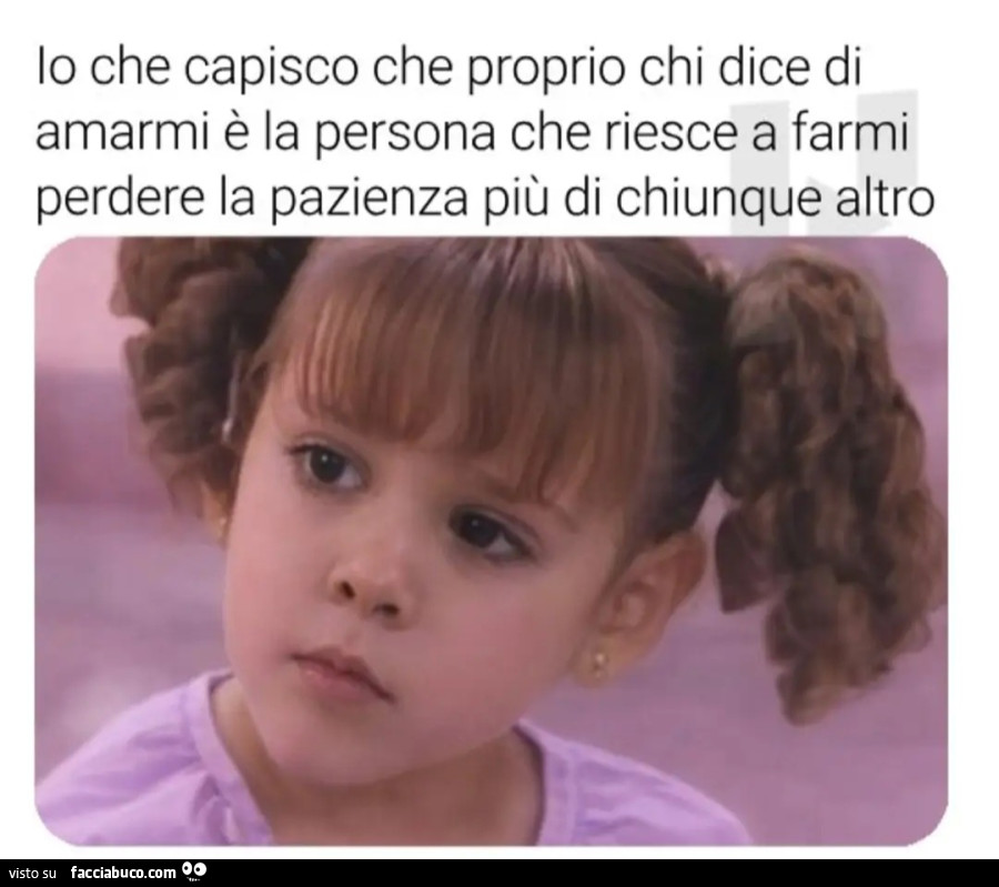 Lo che capisco che proprio chi dice di amarmi è la persona che riesce a farmi perdere la pazienza più di chiunque altro