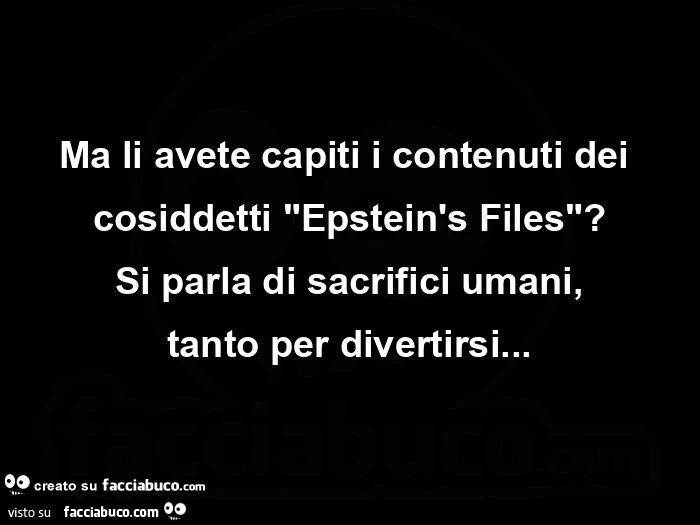 Ma li avete capiti i contenuti dei cosiddetti epstein's files? Si parla di sacrifici umani, tanto per divertirsi