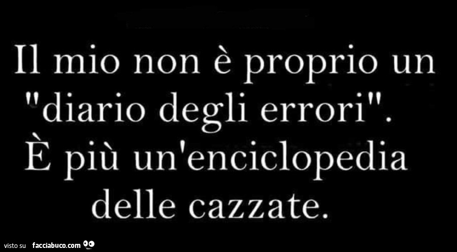 Il mio non è proprio un diario degli errori. E più un'enciclopedia delle cazzate
