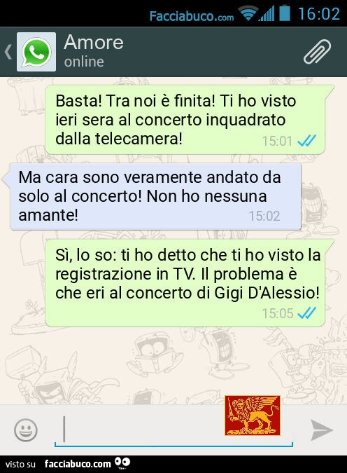 Basta! Tra noi è finita! Ti ho visto ieri sera al concerto inquadrato dalla telecamera! Ma cara sono veramente andato da solo al concerto! Non ho nessuna amante! Sì, lo so: ti ho detto che ti ho visto la registrazione in TV. Il problema è che eri al conce