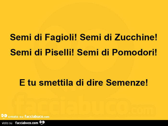 Semi di fagioli! Semi di zucchine! Semi di piselli! Semi di pomodori! E tu smettila di dire semenze