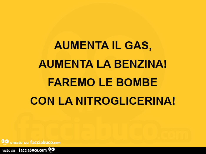 Aumenta il gas, aumenta la benzina! Faremo le bombe con la nitroglicerina