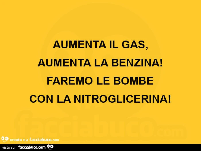Aumenta il gas, aumenta la benzina! Faremo le bombe con la nitroglicerina