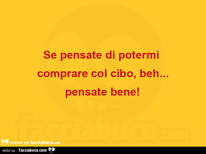 Se pensate di potermi comprare col cibo, beh… pensate bene