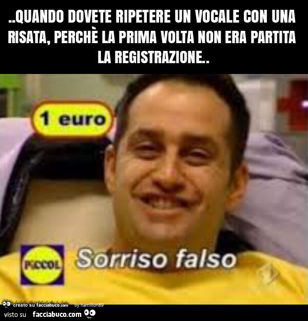 Quando dovete ripetere un vocale con una risata, perchè la prima volta non era partita la registrazione