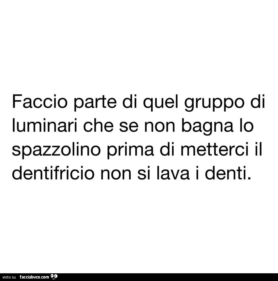 Faccio parte di quel gruppo di luminari che se non bagna lo spazzolino prima di metterci il dentifricio non si lava i denti