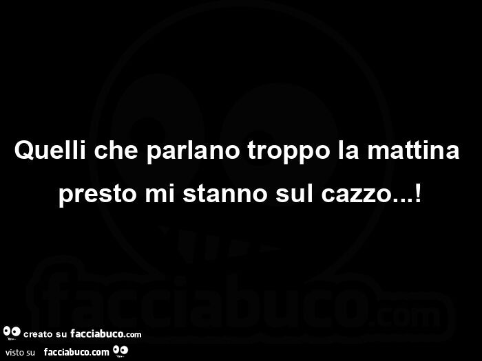 Quelli che parlano troppo la mattina presto mi stanno sul cazzo