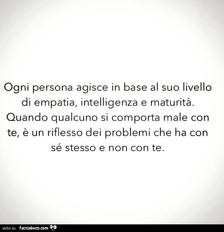 Ogni persona agisce in base al suo livello di empatia, intelligenza e maturità. Quando qualcuno si comporta male con te, è un riflesso dei problemi che ha con sé stesso e non con te