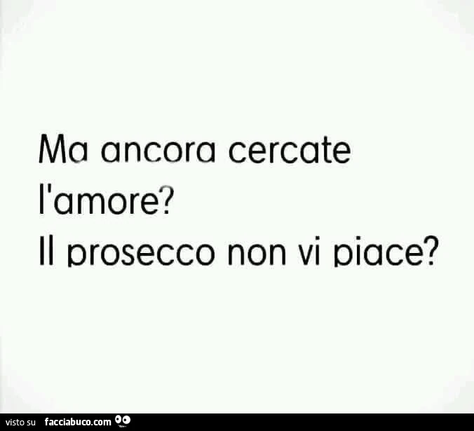 Ma ancora cercate l'amore? Il prosecco non vi piace?