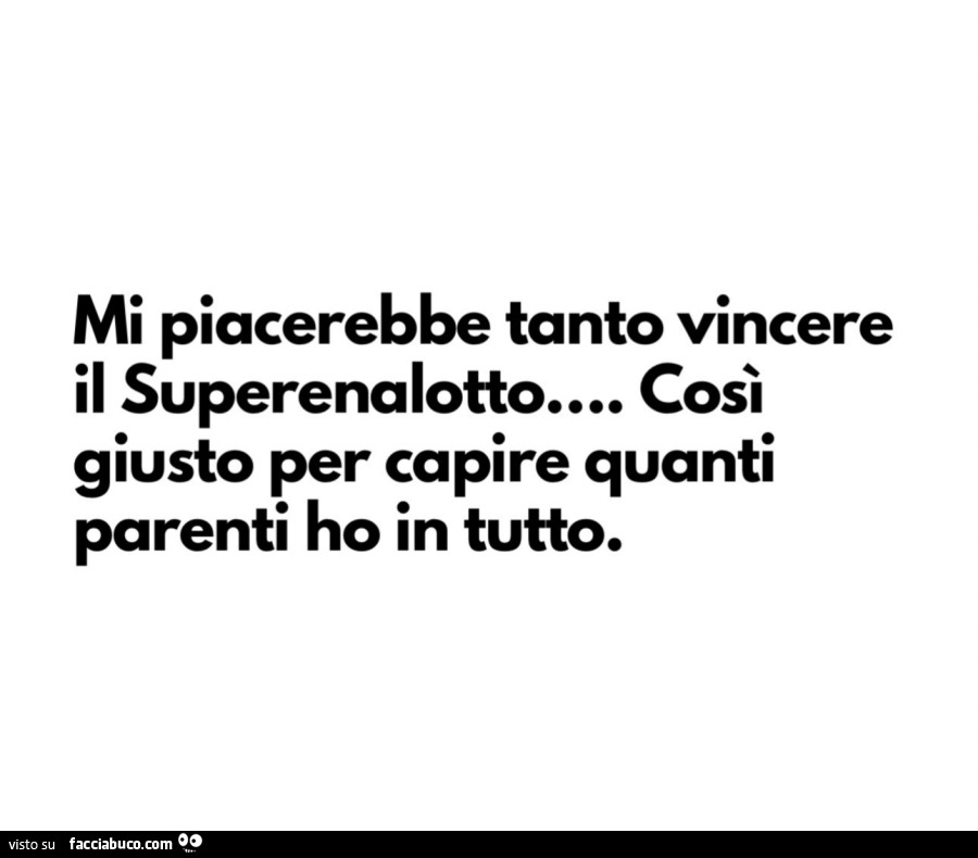 Mi piacerebbe tanto vincere il superenalotto… così giusto per capire quanti parenti ho in tutto