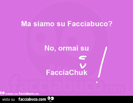 Ma siamo su facciabuco? No, ormai su facciachuk