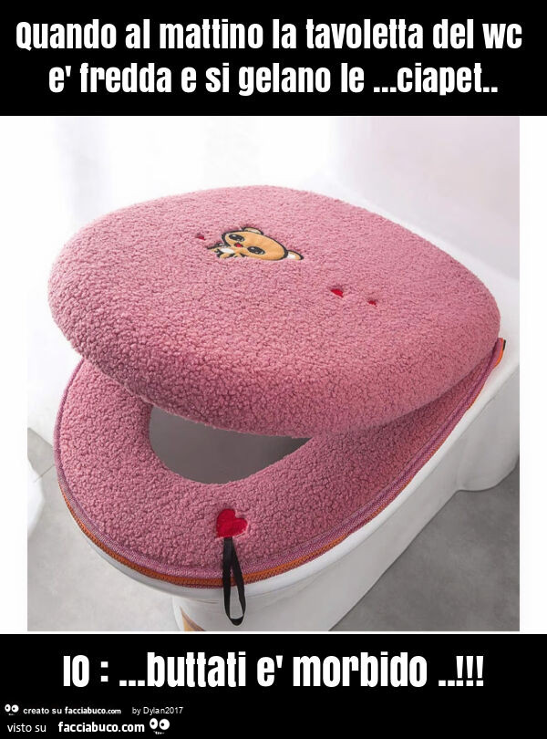 Quando al mattino la tavoletta del wc è fredda e si gelano le… ciapet. Io: … buttati è morbido