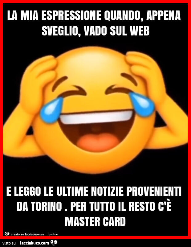 La mia espressione quando, appena sveglio, vado sul web e leggo le ultime notizie provenienti da torino. Per tutto il resto c'è master card