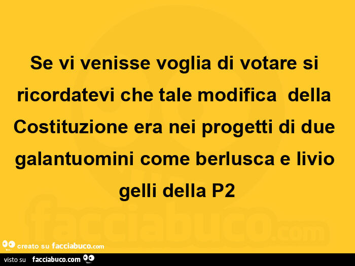 Se vi venisse voglia di votare si ricordatevi che tale modifica  della costituzione era nei progetti di due galantuomini come berlusca e livio gelli della p2
