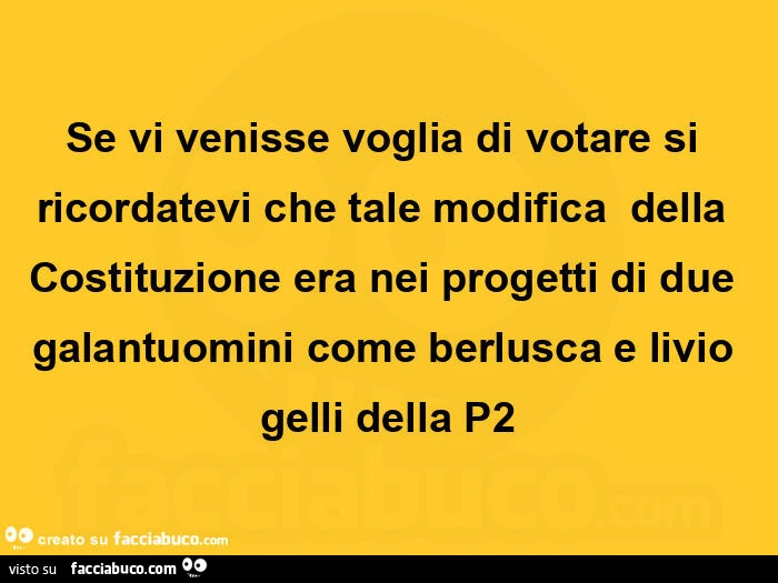 Se vi venisse voglia di votare si ricordatevi che tale modifica  della costituzione era nei progetti di due galantuomini come berlusca e livio gelli della p2
