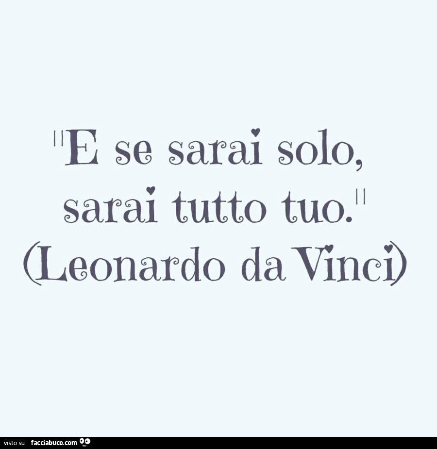E se sarai solo, sarai tutto tuo. Leonardo da Vinci
