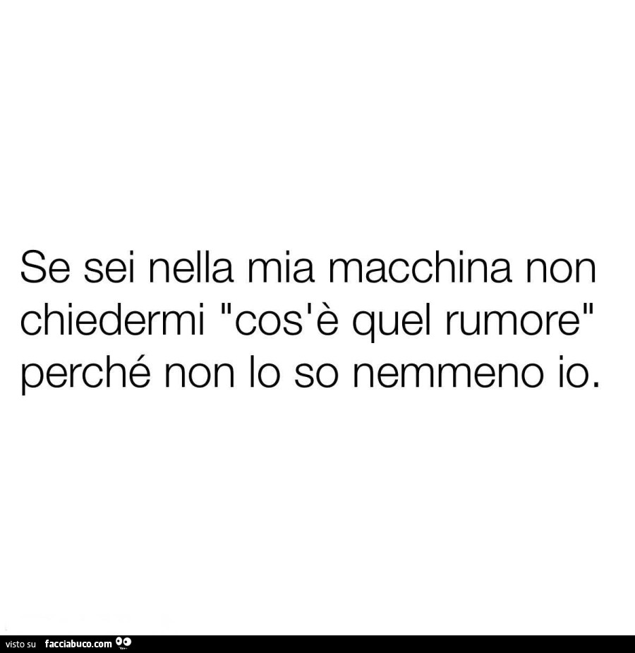 Se sei nella mia macchina non chiedermi cos'è quel rumore perché non lo so nemmeno io
