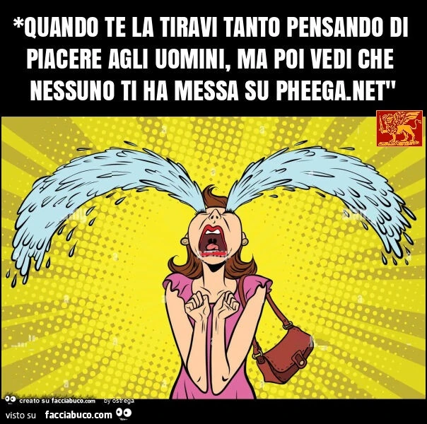 *quando te la tiravi tanto pensando di piacere agli uomini, ma poi vedi che nessuno ti ha messa su pheega. Net"