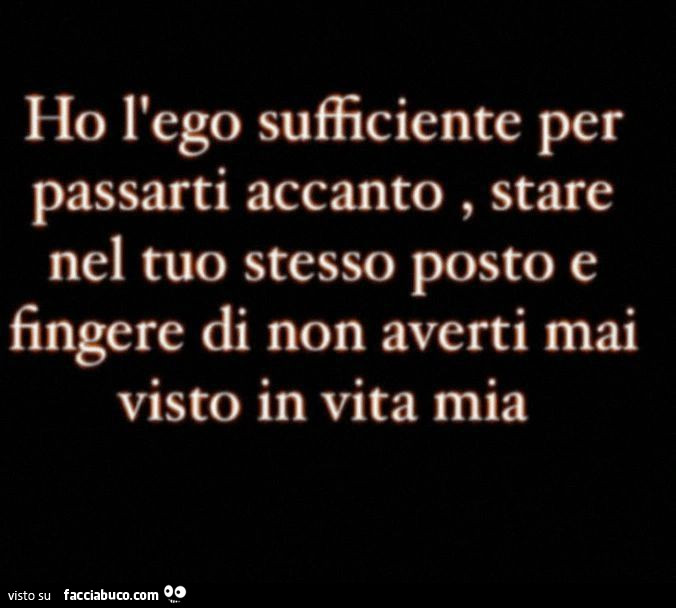 Ho l'ego sufficiente per passarti accanto, stare nel tuo stesso posto e fingere di non averti mai visto in vita mia