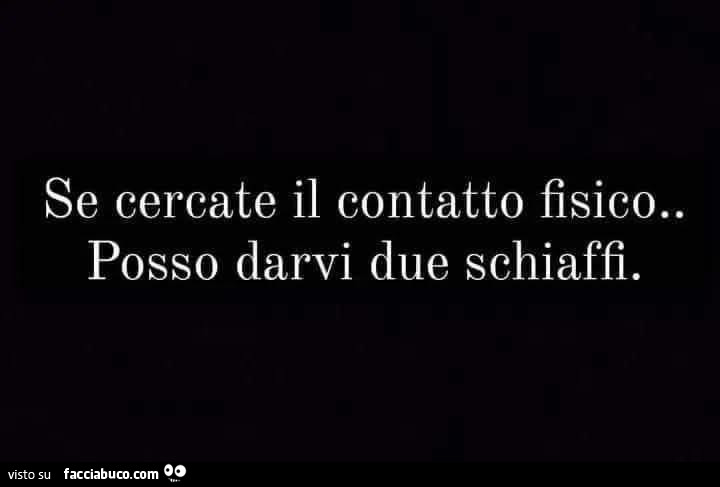 Se cercate il contatto fisico. Posso darvi due schiaffi