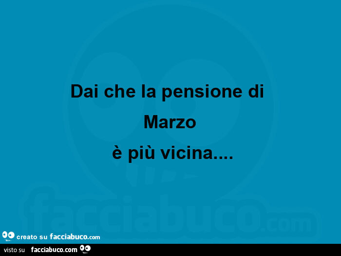 Dai che la pensione di marzo è più vicina