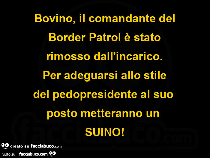 Bovino, il comandante del border patrol  rimosso dall'incarico. Per adeguarsi al pedopresidente al suo posto ci metteranno un suino
