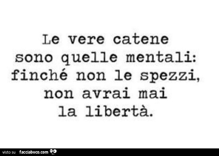 Le vere catene sono quelle mentali: finché non le spezzi, non avrai mai la libertà