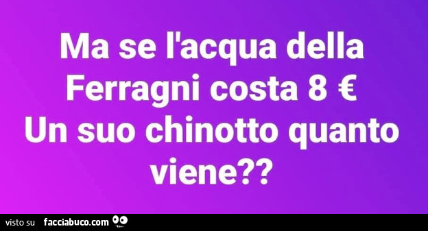Ma se l'acqua della ferragni costa 8 โฌ un suo chinotto quanto viene?