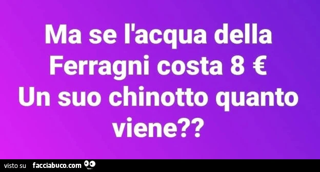 Ma se l'acqua della ferragni costa 8 โฌ un suo chinotto quanto viene?