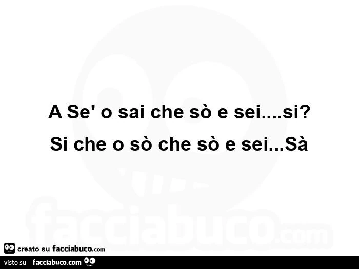 A sè o sai che sò e sei… si? Si che o sò che sò e sei… sà - Facciabuco.com