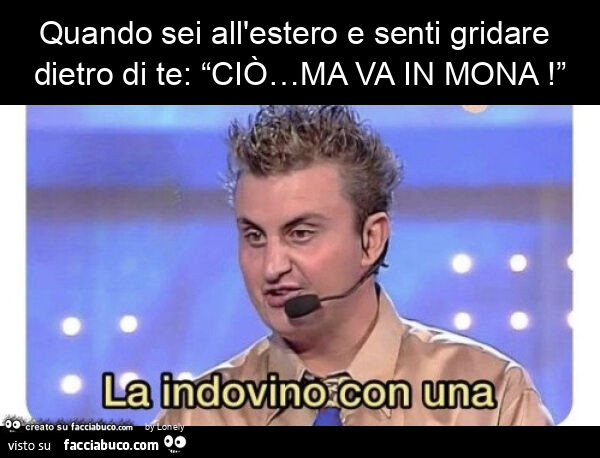 Quando sei all'estero e senti gridare dietro di te: “ciò… ma va in mona! ”
