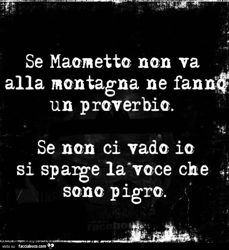 Se maometto non va alla montagna ne fanno un proverbio. Se non ci vado io si sparge la voce che sono pigro