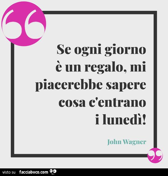 Se ogni giorno è un regalo, mi piacerebbe sapere cosa c'entrano i lunedì! John Wagner