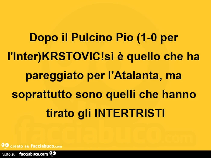 Dopo il pulcino pio (1-0 per l'inter)krstovic! Sì è quello che ha pareggiato per l'atalanta, ma soprattutto sono quelli che hanno tirato gli intertristi
