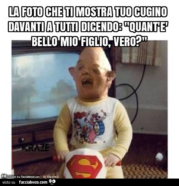La foto che ti mostra tuo cugino davanti a tutti dicendo: "quant'è bello mio figlio, vero? "