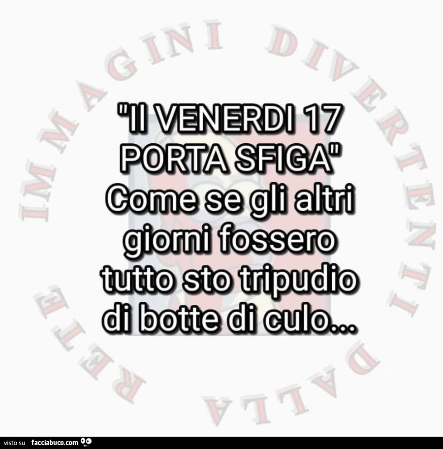 Il venerdì 17 porta sfiga come se gli altri giorni fossero tutto sto tripudio di botte di culo…