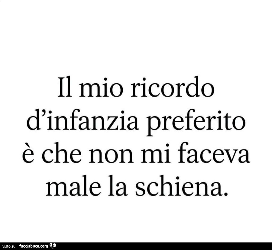 Il mio ricordo d'infanzia preferito è che non mi faceva male la schiena