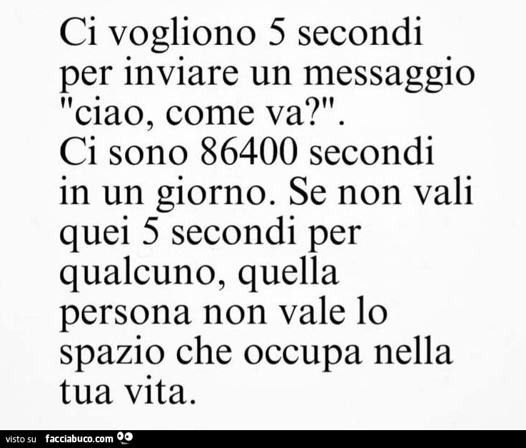Ci vogliono 5 secondi per inviare un messaggio ciao, come va? Ci sono 86400 secondi in un giorno. Se non vali quei 5 secondi per qualcuno, quella persona non vale lo spazio che occupa nella tua vita