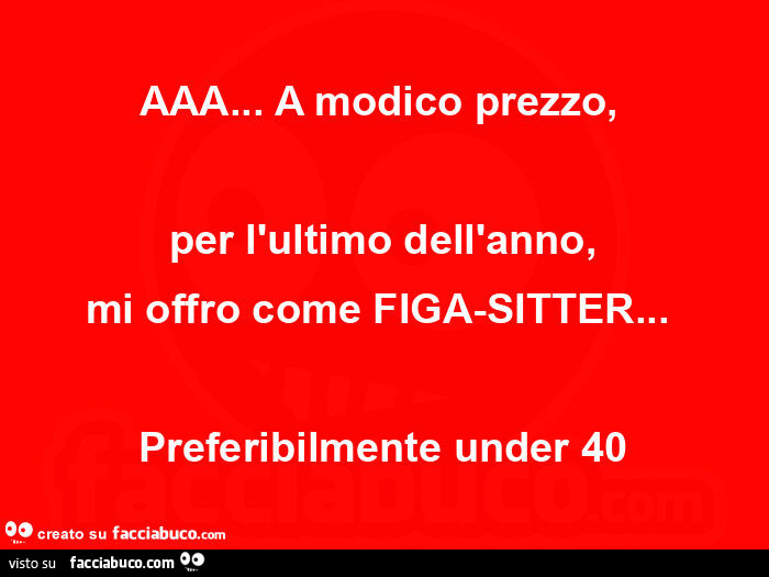 Aaa&hellip; a modico prezzo,   per l'ultimo dell'anno, mi offro come figa-sitter&hellip;   preferibilmente under 40