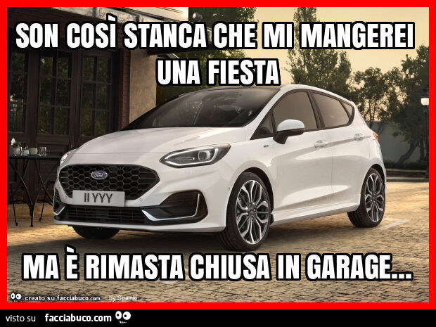 Son così stanca che mi mangerei una fiesta ma è rimasta chiusa in garage