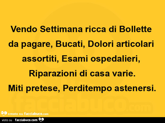 Vendo settimana ricca di bollette da pagare, bucati, dolori articolari assortiti, esami ospedalieri, riparazioni di casa varie. Miti pretese, perditempo astenersi