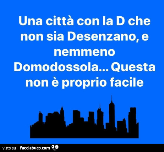 Una città con la d che non sia desenzano, e nemmeno domodossola… questa non è proprio facile