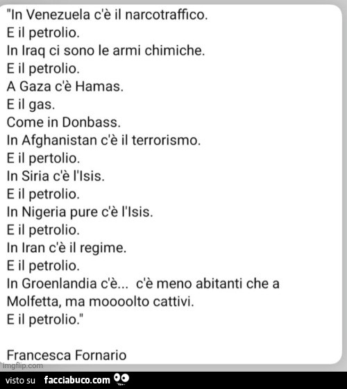 In venezuela c'è il narcotraffico. E il petrolio. In iraq ci sono le armi chimiche. E il petrolio. A gaza c'è hamas. E il gas. Come in donbass. In afghanistan c'è il terrorismo. E il pertolio. In siria c'è l'isis. E il petrolio