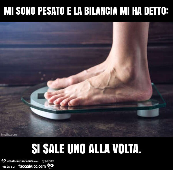 Mi sono pesato e la bilancia mi ha detto: si sale uno alla volta
