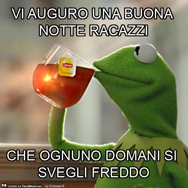 Vi auguro una buona notte racazzi che ognuno domani si svegli freddo