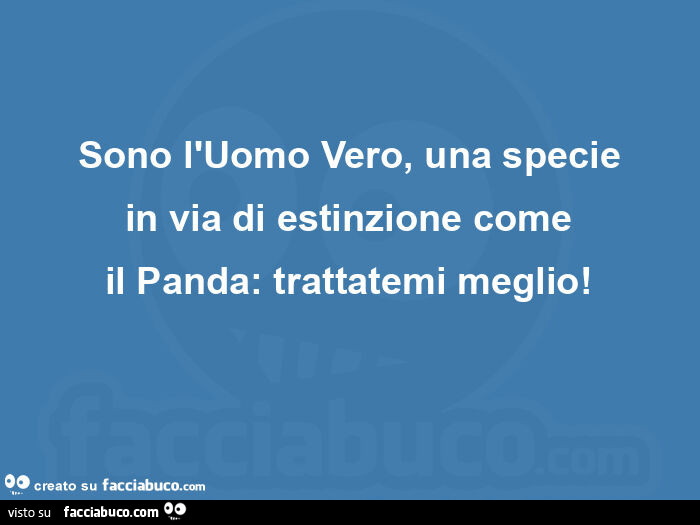 Sono l'uomo vero, una specie in via di estinzione come il panda: trattatemi meglio