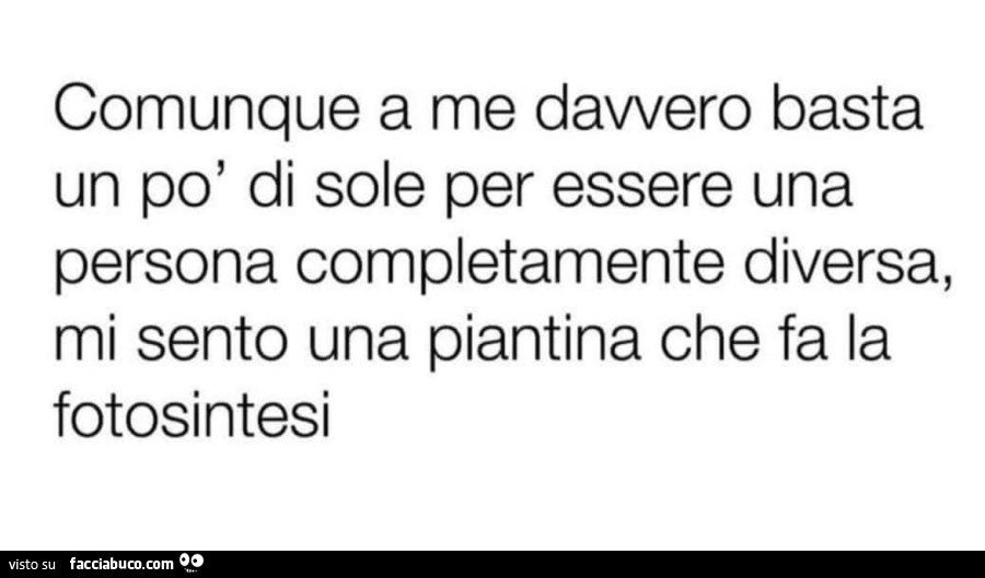 Comunque a me davvero basta un po' di sole per essere una persona completamente diversa, mi sento una piantina che fa la fotosintesi